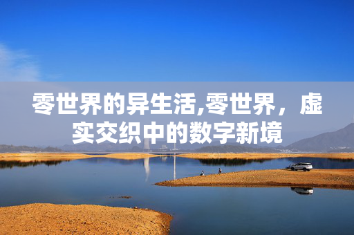 零世界的异生活,零世界,虚实交织中的数字新境 零世界的异生活,零世界,虚实交织中的数字新境