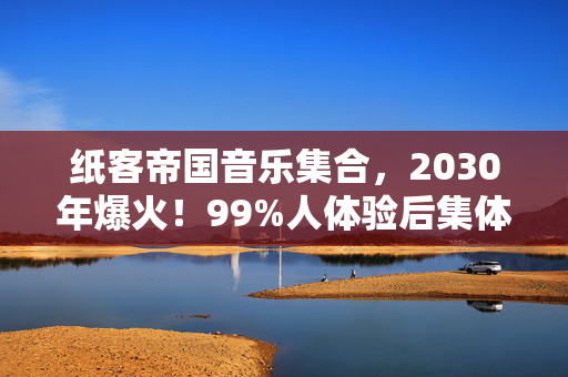 纸客帝国音乐集合,2030年爆火!99%人体验后集体失语,纸客帝国藏着什么惊天秘密? 纸客帝国音乐集合,2030年爆火!99%人体验后集体失语,纸客帝国藏着什么惊天秘密?