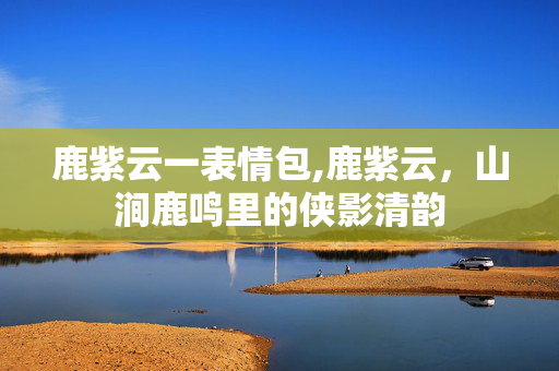 鹿紫云一表情包,鹿紫云,山涧鹿鸣里的侠影清韵 鹿紫云一表情包,鹿紫云,山涧鹿鸣里的侠影清韵