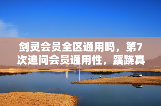 剑灵会员全区通用吗，第7次追问会员通用性，蹊跷真相让我后背发凉！