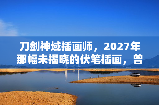 刀剑神域插画师,2027年那幅未揭晓的伏笔插画,曾让我们鼻子一酸,如今只剩回忆 刀剑神域插画师,2027年那幅未揭晓的伏笔插画,曾让我们鼻子一酸,如今只剩回忆