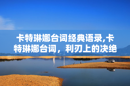 卡特琳娜台词经典语录,卡特琳娜台词,利刃上的决绝与孤影 卡特琳娜台词经典语录,卡特琳娜台词,利刃上的决绝与孤影