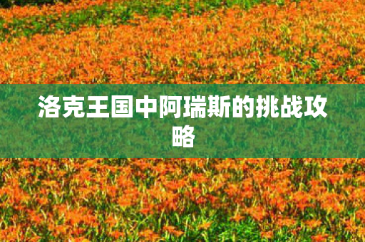 洛克王国中阿瑞斯的挑战攻略 洛克王国中阿瑞斯的挑战攻略