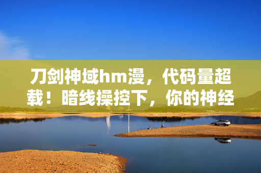 刀剑神域hm漫,代码量超载!暗线操控下,你的神经末梢正在头皮发麻地战栗 刀剑神域hm漫,代码量超载!暗线操控下,你的神经末梢正在头皮发麻地战栗