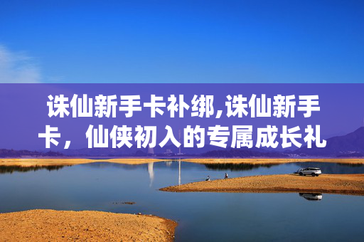 诛仙新手卡补绑,诛仙新手卡,仙侠初入的专属成长礼包 诛仙新手卡补绑,诛仙新手卡,仙侠初入的专属成长礼包