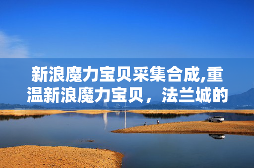 新浪魔力宝贝采集合成,重温新浪魔力宝贝,法兰城的旧梦仍温热 新浪魔力宝贝采集合成,重温新浪魔力宝贝,法兰城的旧梦仍温热
