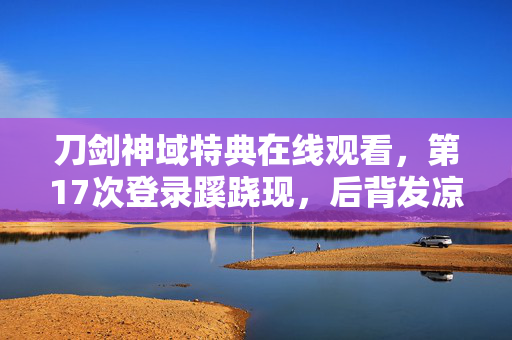 刀剑神域特典在线观看,第17次登录蹊跷现,后背发凉!十年逃亡终成幻 刀剑神域特典在线观看,第17次登录蹊跷现,后背发凉!十年逃亡终成幻