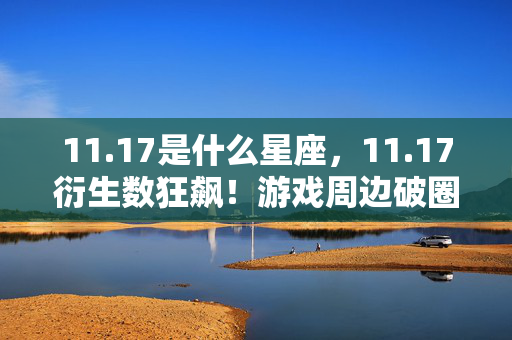 11.17是什么星座,11.17衍生数狂飙!游戏周边破圈大作战,意想不到的败家之旅! 11.17是什么星座,11.17衍生数狂飙!游戏周边破圈大作战,意想不到的败家之旅!