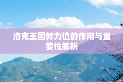 洛克王国努力值的作用与重要性解析 洛克王国努力值的作用与重要性解析