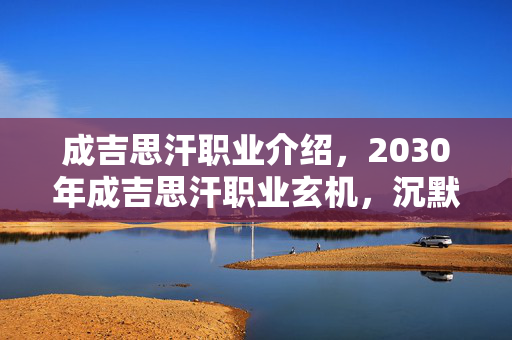 成吉思汗职业介绍,2030年成吉思汗职业玄机,沉默征途里,我究竟为何而战? 成吉思汗职业介绍,2030年成吉思汗职业玄机,沉默征途里,我究竟为何而战?