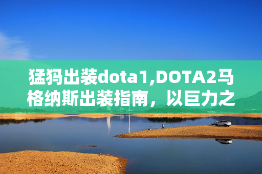 猛犸出装dota1,DOTA2马格纳斯出装指南,以巨力之名,定战局走向 猛犸出装dota1,DOTA2马格纳斯出装指南,以巨力之名,定战局走向