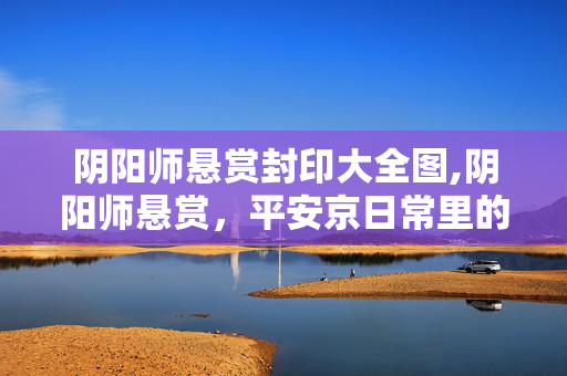 阴阳师悬赏封印大全图,阴阳师悬赏,平安京日常里的小确幸 阴阳师悬赏封印大全图,阴阳师悬赏,平安京日常里的小确幸