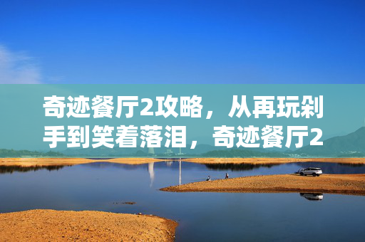 奇迹餐厅2攻略,从再玩剁手到笑着落泪,奇迹餐厅2里藏着比退坑更痛的真相 奇迹餐厅2攻略,从再玩剁手到笑着落泪,奇迹餐厅2里藏着比退坑更痛的真相