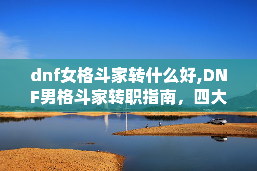dnf女格斗家转什么好,DNF男格斗家转职指南,四大职业全解析,选对不踩坑 dnf女格斗家转什么好,DNF男格斗家转职指南,四大职业全解析,选对不踩坑
