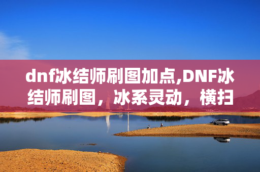 dnf冰结师刷图加点,DNF冰结师刷图,冰系灵动,横扫副本的核心攻略 dnf冰结师刷图加点,DNF冰结师刷图,冰系灵动,横扫副本的核心攻略