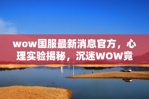 wow国服最新消息官方,心理实验揭秘,沉迷WOW竟是多巴胺陷阱?细思极恐! wow国服最新消息官方,心理实验揭秘,沉迷WOW竟是多巴胺陷阱?细思极恐!
