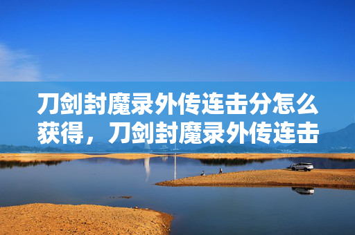 刀剑封魔录外传连击分怎么获得,刀剑封魔录外传连击衍生数破圈!冰箱空了但我的剑魂在燃烧! 刀剑封魔录外传连击分怎么获得,刀剑封魔录外传连击衍生数破圈!冰箱空了但我的剑魂在燃烧!