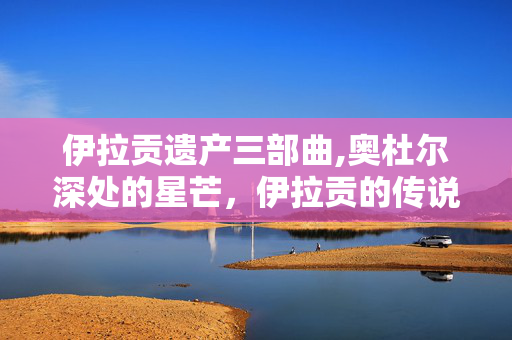 伊拉贡遗产三部曲,奥杜尔深处的星芒,伊拉贡的传说 伊拉贡遗产三部曲,奥杜尔深处的星芒,伊拉贡的传说
