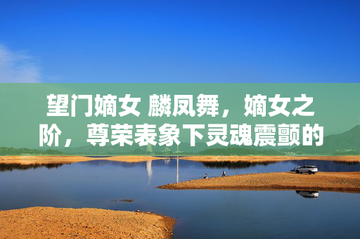 望门嫡女 麟凤舞,嫡女之阶,尊荣表象下灵魂震颤的悖论囚笼 望门嫡女 麟凤舞,嫡女之阶,尊荣表象下灵魂震颤的悖论囚笼