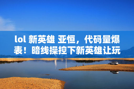 lol 新英雄 亚恒,代码量爆表!暗线操控下新英雄让玩家头皮发麻,数字文明失控前兆? lol 新英雄 亚恒,代码量爆表!暗线操控下新英雄让玩家头皮发麻,数字文明失控前兆?