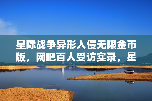 星际战争异形入侵无限金币版,网吧百人受访实录,星际战争异形入侵疑点重重,大神绷不住当场泪崩 星际战争异形入侵无限金币版,网吧百人受访实录,星际战争异形入侵疑点重重,大神绷不住当场泪崩