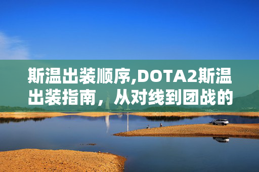 斯温出装顺序,DOTA2斯温出装指南,从对线到团战的装备选择逻辑 斯温出装顺序,DOTA2斯温出装指南,从对线到团战的装备选择逻辑