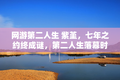 网游第二人生 紫堇,七年之约终成谜,第二人生落幕时,泪目见证服务器熄灯 网游第二人生 紫堇,七年之约终成谜,第二人生落幕时,泪目见证服务器熄灯