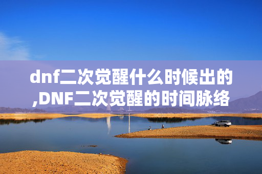dnf二次觉醒什么时候出的,DNF二次觉醒的时间脉络与后续发展展望 dnf二次觉醒什么时候出的,DNF二次觉醒的时间脉络与后续发展展望