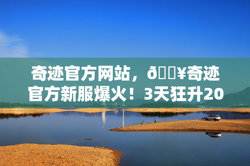 奇迹官方网站,🔥奇迹官方新服爆火!3天狂升200级,这体验爽到飞起! 奇迹官方网站,🔥奇迹官方新服爆火!3天狂升200级,这体验爽到飞起!