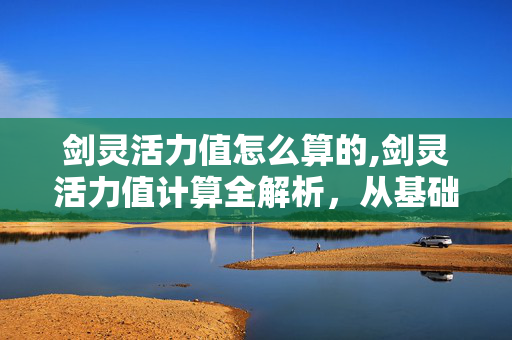 剑灵活力值怎么算的,剑灵活力值计算全解析,从基础规则到实用技巧 剑灵活力值怎么算的,剑灵活力值计算全解析,从基础规则到实用技巧