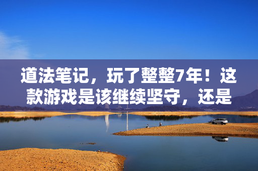 道法笔记,玩了整整7年!这款游戏是该继续坚守,还是忍痛割爱说再见? 道法笔记,玩了整整7年!这款游戏是该继续坚守,还是忍痛割爱说再见?