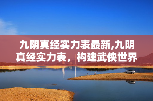 九阴真经实力表最新,九阴真经实力表,构建武侠世界的实力梯度与巅峰脉络 九阴真经实力表最新,九阴真经实力表,构建武侠世界的实力梯度与巅峰脉络