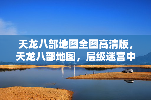 天龙八部地图全图高清版,天龙八部地图,层级迷宫中的悖论,自由与命运如何灵魂震颤? 天龙八部地图全图高清版,天龙八部地图,层级迷宫中的悖论,自由与命运如何灵魂震颤?