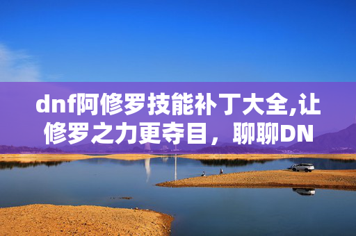 dnf阿修罗技能补丁大全,让修罗之力更夺目,聊聊DNF阿修罗技能补丁的独特魅力 dnf阿修罗技能补丁大全,让修罗之力更夺目,聊聊DNF阿修罗技能补丁的独特魅力