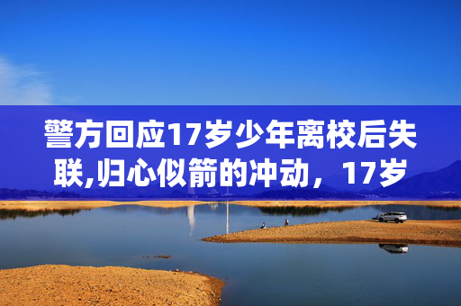 警方回应17岁少年离校后失联,归心似箭的冲动,17岁少年与票务系统的插曲 警方回应17岁少年离校后失联,归心似箭的冲动,17岁少年与票务系统的插曲