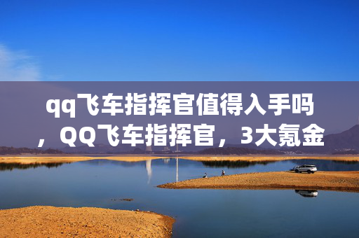 qq飞车指挥官值得入手吗,QQ飞车指挥官,3大氪金猫腻曝光,这波操作让人直呼上头又心寒! qq飞车指挥官值得入手吗,QQ飞车指挥官,3大氪金猫腻曝光,这波操作让人直呼上头又心寒!