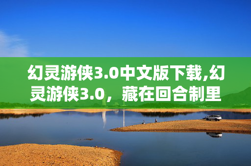幻灵游侠3.0中文版下载,幻灵游侠3.0,藏在回合制里的青春仙侠梦 幻灵游侠3.0中文版下载,幻灵游侠3.0,藏在回合制里的青春仙侠梦