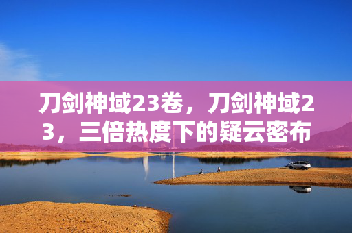 刀剑神域23卷,刀剑神域23,三倍热度下的疑云密布,玩家心寒谁之过? 刀剑神域23卷,刀剑神域23,三倍热度下的疑云密布,玩家心寒谁之过?