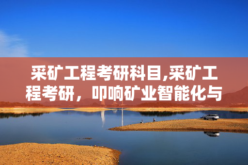 采矿工程考研科目,采矿工程考研,叩响矿业智能化与绿色化的进阶之门 采矿工程考研科目,采矿工程考研,叩响矿业智能化与绿色化的进阶之门