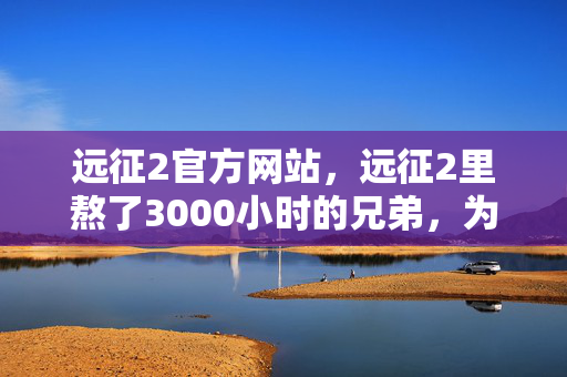 远征2官方网站,远征2里熬了3000小时的兄弟,为何在2027年新服开服夜突然删号? 远征2官方网站,远征2里熬了3000小时的兄弟,为何在2027年新服开服夜突然删号?