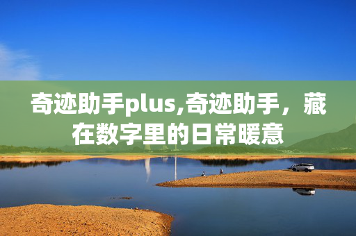 奇迹助手plus,奇迹助手,藏在数字里的日常暖意 奇迹助手plus,奇迹助手,藏在数字里的日常暖意