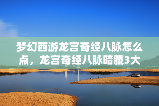 梦幻西游龙宫奇经八脉怎么点,龙宫奇经八脉暗藏3大逆天神技?99%玩家竟不知最后1个! 梦幻西游龙宫奇经八脉怎么点,龙宫奇经八脉暗藏3大逆天神技?99%玩家竟不知最后1个!
