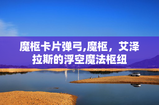 魔枢卡片弹弓,魔枢,艾泽拉斯的浮空魔法枢纽 魔枢卡片弹弓,魔枢,艾泽拉斯的浮空魔法枢纽