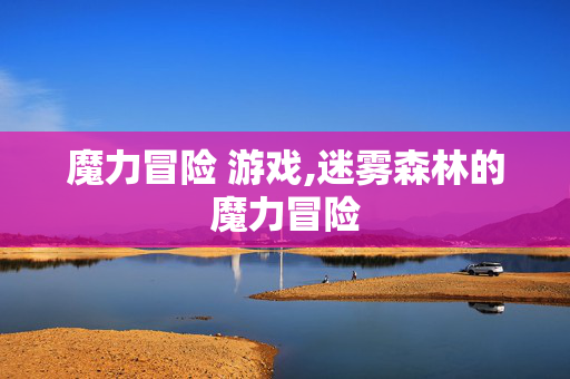 魔力冒险 游戏,迷雾森林的魔力冒险 魔力冒险 游戏,迷雾森林的魔力冒险