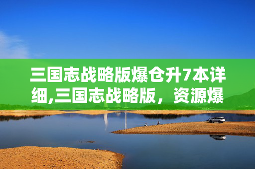 三国志战略版爆仓升7本详细,三国志战略版,资源爆仓,是玩家成长路上的甜蜜负担 三国志战略版爆仓升7本详细,三国志战略版,资源爆仓,是玩家成长路上的甜蜜负担