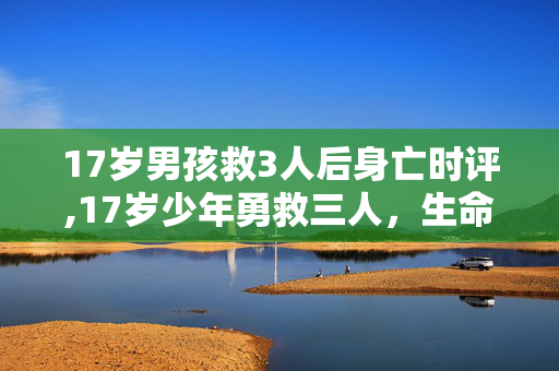 17岁男孩救3人后身亡时评,17岁少年勇救三人,生命定格在最绚烂的瞬间 17岁男孩救3人后身亡时评,17岁少年勇救三人,生命定格在最绚烂的瞬间