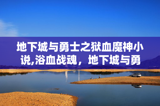 地下城与勇士之狱血魔神小说,浴血战魂,地下城与勇士里的狱血魔神传奇 地下城与勇士之狱血魔神小说,浴血战魂,地下城与勇士里的狱血魔神传奇