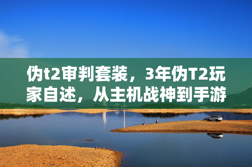 伪t2审判套装,3年伪T2玩家自述,从主机战神到手游菜鸟,这心酸谁懂? 伪t2审判套装,3年伪T2玩家自述,从主机战神到手游菜鸟,这心酸谁懂?
