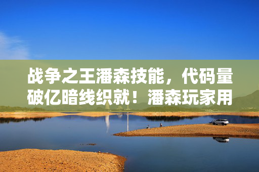 战争之王潘森技能,代码量破亿暗线织就!潘森玩家用游戏逻辑让现实头皮发麻 战争之王潘森技能,代码量破亿暗线织就!潘森玩家用游戏逻辑让现实头皮发麻