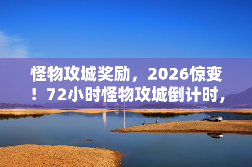 怪物攻城奖励,2026惊变!72小时怪物攻城倒计时,全城疲劳值竟成生存密码? 怪物攻城奖励,2026惊变!72小时怪物攻城倒计时,全城疲劳值竟成生存密码?